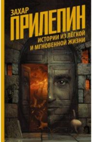 Истории из лёгкой и мгновенной жизни / Прилепин Захар