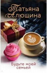 Будьте моей семьей / Алюшина Татьяна Александровна