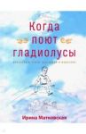 Когда поют гладиолусы. Рассказы и стихи для детей и взрослых / Матковская Ирина Георгиевна