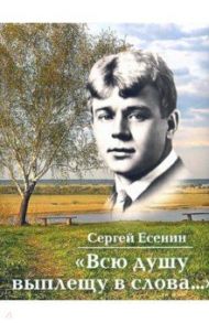 Всю душу выплещу в слова... / Есенин Сергей Александрович