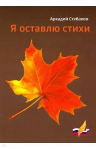 Я оставлю стихи / Стебаков Аркадий Адольфович