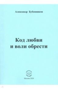 Код любви и воли обрести. Поэзия / Бубенников Александр Николаевич