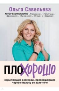 ПлоХорошо. Окрыляющие рассказы, превращающие черную полосу во взлетную / Савельева Ольга Александровна