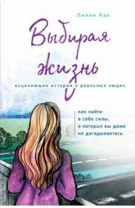 Выбирая жизнь. Как найти в себе силы, о которых вы даже не догадываетесь / Кох Лилия