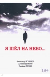 Я шел на небо... / Игнашов Александр Викторович, Серов Александр Иванович, Серова Любовь Викторовна