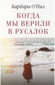 Когда мы верили в русалок / О`Нил Барбара