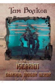 ISCARIOT. Книга 1. Выжить любой ценой / Волков Тим