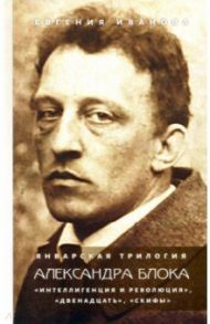 Январская трилогия Александра Блока. «Интеллигенция и революция», «Двенадцать», «Скифы» / Иванова Евгения Викторовна