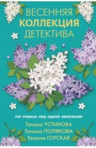 Весенняя коллекция детектива / Устинова Татьяна Витальевна, Полякова Татьяна Викторовна, Горская Евгения