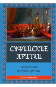 Суфийские притчи. Путешествие в Страну Истины. Толкование суфийских притч / Жуковец Руслан Владимирович