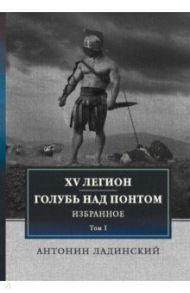 XV легион. Голубь над Понтом. Избранное. Том 1 / Ладинский Антонин Петрович