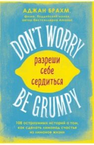 Don't worry. Be grumpy. Разреши себе сердиться. 108 коротких историй о том, как сделать лимонад / Брахм Аджан