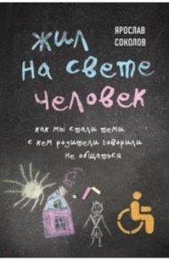 Жил на свете человек. Как мы стали теми, с кем родители говорили не общаться / Соколов Ярослав Андреевич