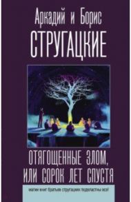 Отягощенные злом, или Сорок лет спустя / Стругацкий Аркадий Натанович, Стругацкий Борис Натанович