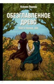 Обезглавленное древо. Книга 1. Айк / Перова Ксения