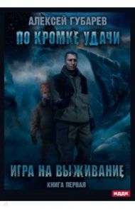 По кромке удачи. Книга 1. Игра на выживание / Губарев Алексей