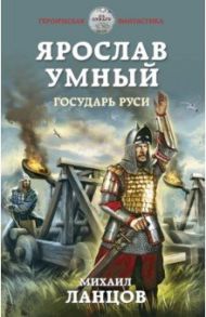 Ярослав Умный. Государь Руси / Ланцов Михаил Алексеевич