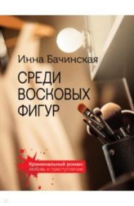 Среди восковых фигур / Бачинская Инна Юрьевна