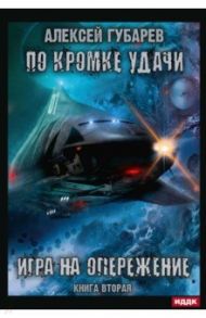 По кромке удачи. Книга 2. Игра на опережение / Губарев Алексей