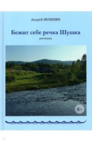 Бежит себе речка Шушка. Рассказы / Зеленин Андрей Сергеевич