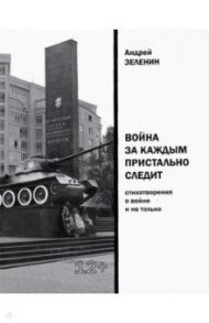 Война за каждым пристально следит. Стихотворения о войне и не только / Зеленин Андрей Сергеевич