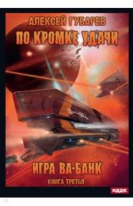 По кромке удачи. Книга 3. Игра ва-банк / Губарев Алексей