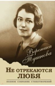 Не отрекаются любя. Полное собрание стихотворений / Тушнова Вероника Михайловна