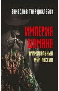 Империя шамана. Криминальный мир России / Твердохлебов Вячеслав Евгеньевич