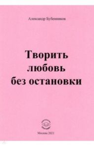 Творить любовь без остановки. Стихи / Бубенников Александр Николаевич