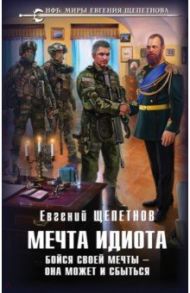 Мечта идиота. Бойся своей мечты — она может и сбыться / Щепетнов Евгений Владимирович