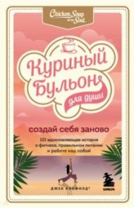 Куриный бульон для души. Создай себя заново. 101 вдохновляющая история о фитнесе, правильном питании / Кэнфилд Джек, Хансен Марк Виктор, Ньюмарк Эми