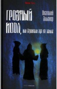 Грозный идол, или Строители ада на земле / Эльснер Анатолий Оттович