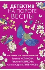 Детектив на пороге весны / Устинова Татьяна Витальевна, Полякова Татьяна Викторовна, Литвинова Анна Витальевна, Литвинов Сергей Витальевич