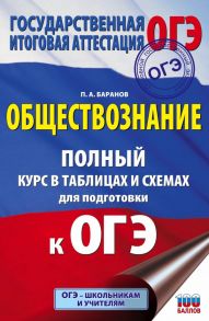 ОГЭ. Обществознание. Полный курс в таблицах и схемах для подготовки к ОГЭ / Баранов Петр Анатольевич