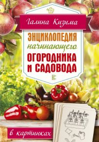 Энциклопедия начинающего огородника и садовода в картинках - Кизима Галина Александровна