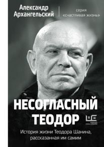 Несогласный Теодор. История жизни Теодора Шанина, рассказанная им самим - Архангельский Александр Николаевич