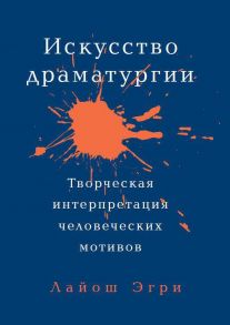 Искусство Драматургии. Творческая интерпретация человеческих мотивов - Эгри Л.