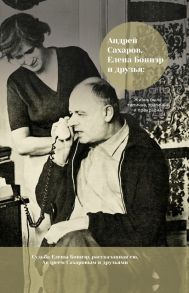 Андрей Сахаров, Елена Боннэр и друзья: "Жизнь была типична, трагична и прекрасна" - Боннэр Елена Георгиевна, Сахаров Андрей Дмитриевич