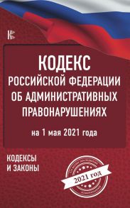 Кодекс Российской Федерации об административных правонарушениях на 1 мая 2021 года