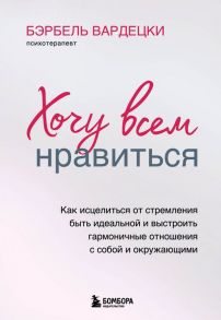 Хочу всем нравиться. Как исцелиться от стремления быть идеальной и выстроить гармоничные отношения с собой и окружающими - Вардецки Бэрбель