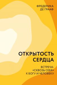 Открытость сердца. Встреча: «сквозь себя» к Богу и человеку / Грааф Фредерика