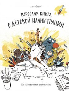 Взрослая книга о детской иллюстрации. Как нарисовать свою яркую историю - Элина Эллис