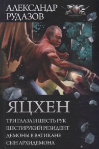 Рудазов А. Яцхен Три глаза и шесть рук Шестирукий резидент Демоны в Ватикане Сын Архидемона