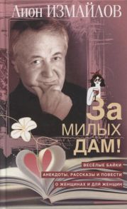 Измайлов Л.М. За милых дам Весёлые байки анекдоты рассказы и повести о женщинах и для женщин