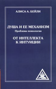 Бейли А. Душа и ее механизм Проблема психологии От интеллекта к интуиции