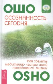 Ошо Осознанность сегодня Как сделать медитацию частью своей повседневной жизни