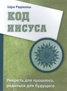 Шри Раджниш (Ошо) Код Иисуса Умереть для прошлого родиться для будущего