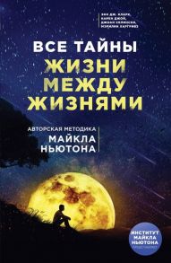 Кларк Э., Джой К., Селински Д. и др. Все тайны жизни между жизнями Авторская методика Майкла Ньютона