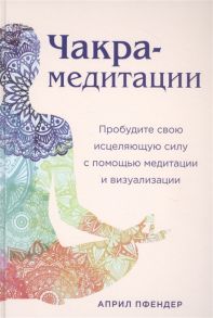 Пфендер А. Чакра-медитации Пробудите свою исцеляющую силу с помощью медитации и визуализации