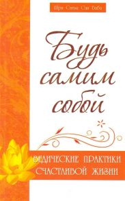 Бхагаван Шри Сатья Саи Баба Будь самим собой Ведические практики счастливой жизни